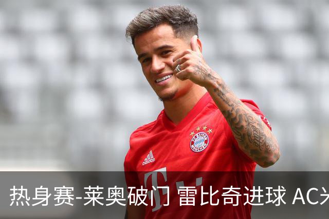 热身赛-莱奥破门 雷比奇进球 AC米兰5-0客场大捷